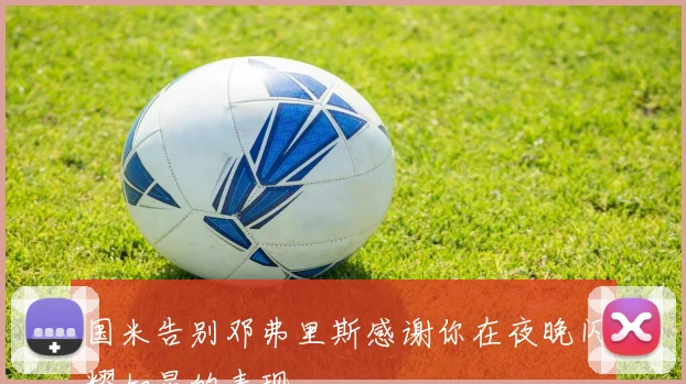 国米告别邓弗里斯感谢你在夜晚闪耀如星的表现