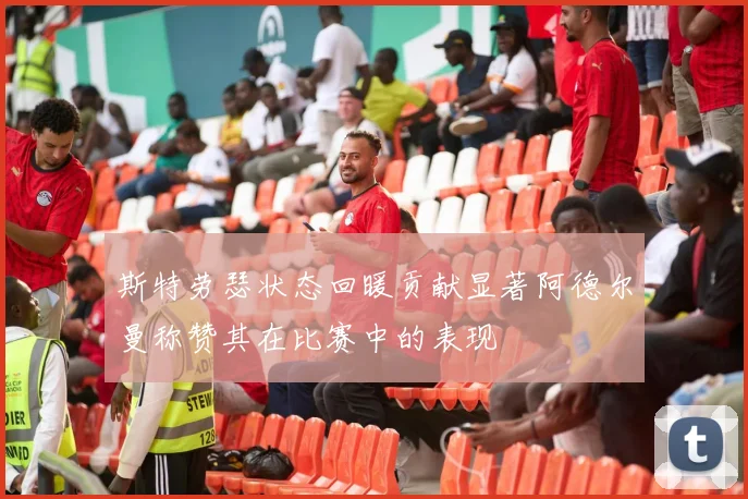 斯特劳瑟状态回暖贡献显著阿德尔曼称赞其在比赛中的表现