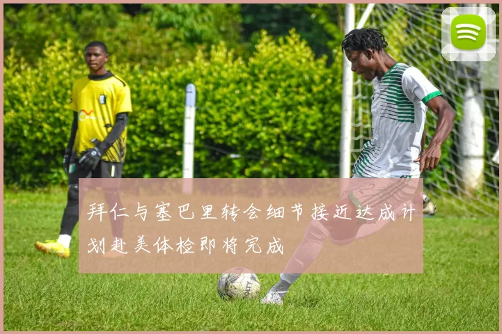 拜仁与塞巴里转会细节接近达成计划赴美体检即将完成