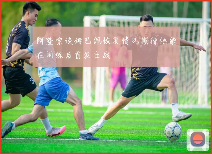 阿隆索谈姆巴佩恢复情况期待他能在训练后首发出战