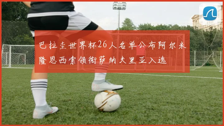 巴拉圭世界杯26人名单公布阿尔米隆恩西索领衔萨纳夫里亚入选
