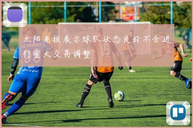 太阳老板表示球队状态良好不会进行重大交易调整