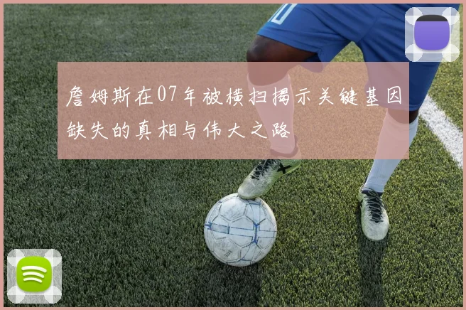 詹姆斯在07年被横扫揭示关键基因缺失的真相与伟大之路