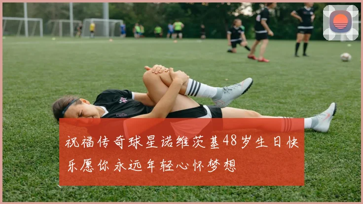 祝福传奇球星诺维茨基48岁生日快乐愿你永远年轻心怀梦想