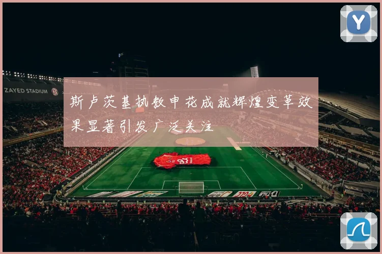 斯卢茨基执教申花成就辉煌变革效果显著引发广泛关注