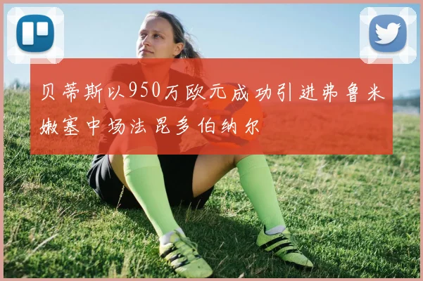 贝蒂斯以950万欧元成功引进弗鲁米嫩塞中场法昆多伯纳尔