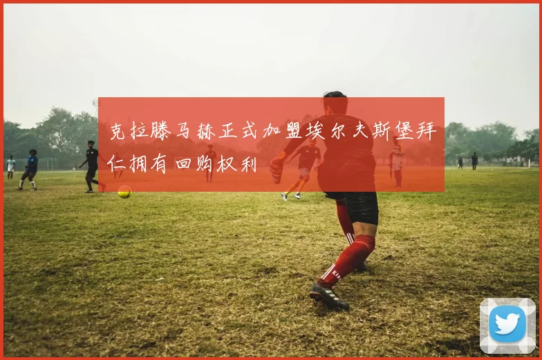 克拉滕马赫正式加盟埃尔夫斯堡拜仁拥有回购权利