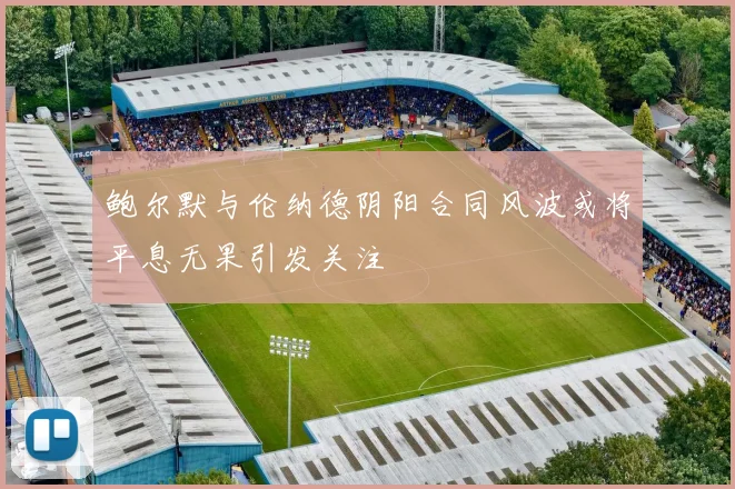 鲍尔默与伦纳德阴阳合同风波或将平息无果引发关注