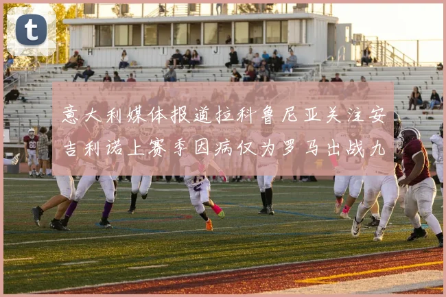 意大利媒体报道拉科鲁尼亚关注安吉利诺上赛季因病仅为罗马出战九场