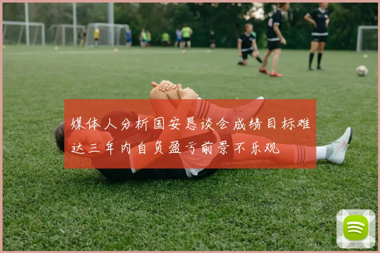 媒体人分析国安恳谈会成绩目标难达三年内自负盈亏前景不乐观