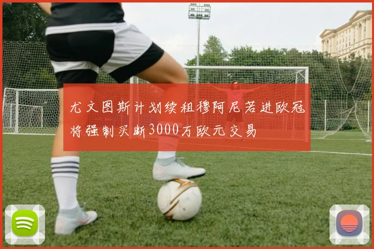 尤文图斯计划续租穆阿尼若进欧冠将强制买断3000万欧元交易