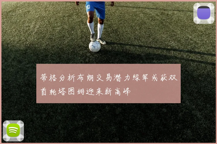蒂格分析布朗交易潜力绿军或获双首轮塔图姆迎来新高峰