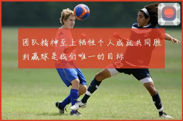 团队精神至上牺牲个人成就共同胜利赢球是我们唯一的目标