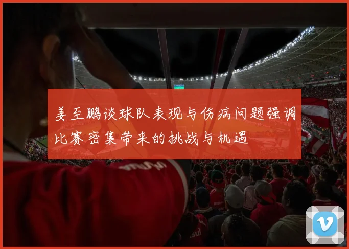 姜至鹏谈球队表现与伤病问题强调比赛密集带来的挑战与机遇