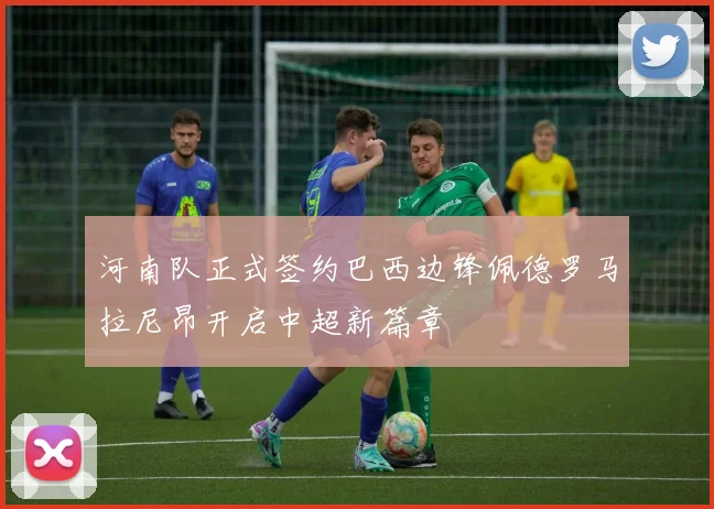 河南队正式签约巴西边锋佩德罗马拉尼昂开启中超新篇章