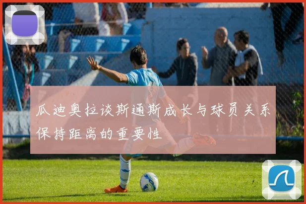 瓜迪奥拉谈斯通斯成长与球员关系保持距离的重要性