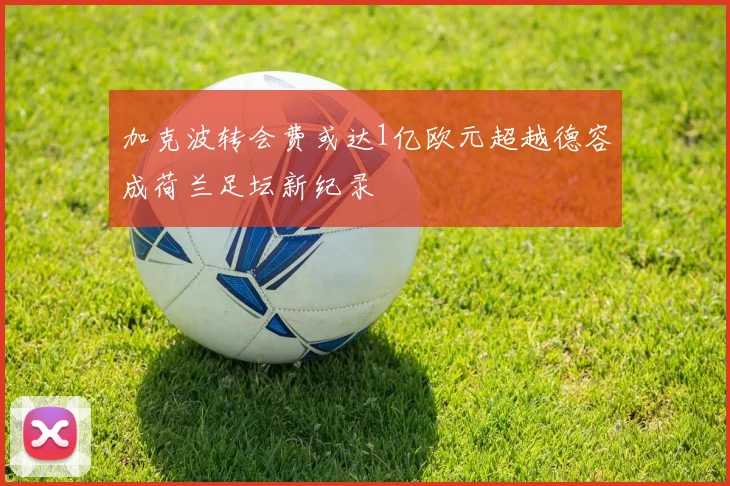 加克波转会费或达1亿欧元超越德容成荷兰足坛新纪录