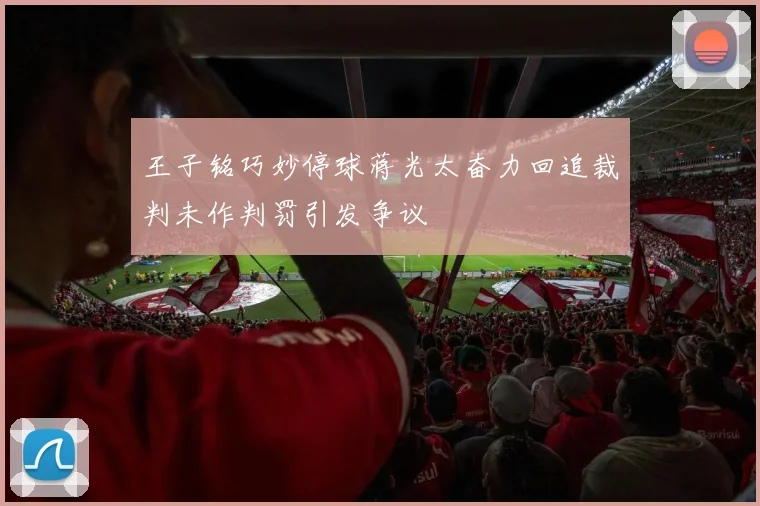 王子铭巧妙停球蒋光太奋力回追裁判未作判罚引发争议