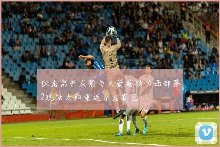 狄龙离开灰熊与火箭前助力西部第2现助太阳重返季后赛区