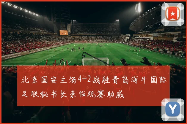 北京国安主场4-2战胜青岛海牛国际足联秘书长亲临观赛助威